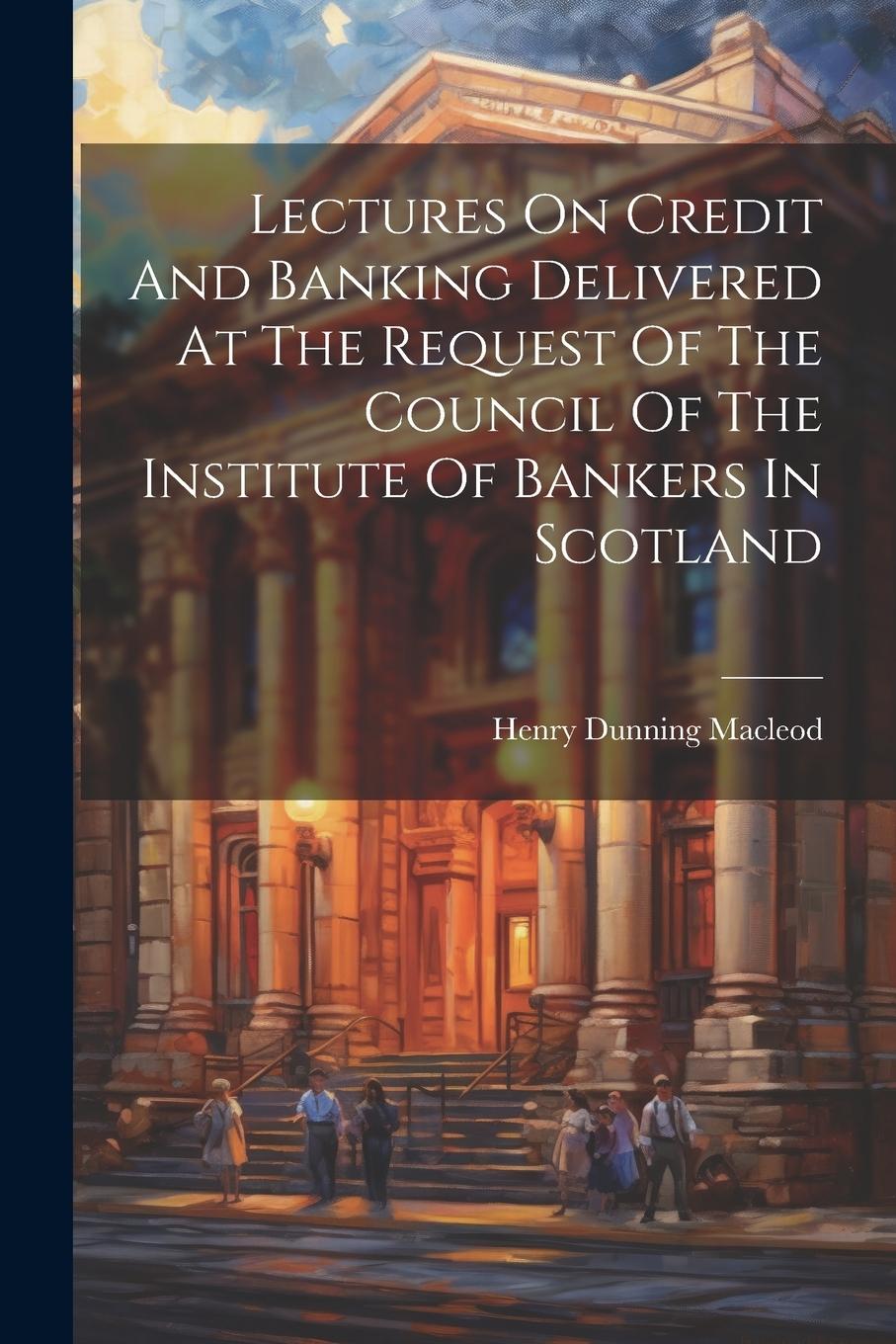 Vorderes Coverbild Lectures On Credit And Banking Delivered At The Request Of The Council Of The Institute Of Bankers In Scotland