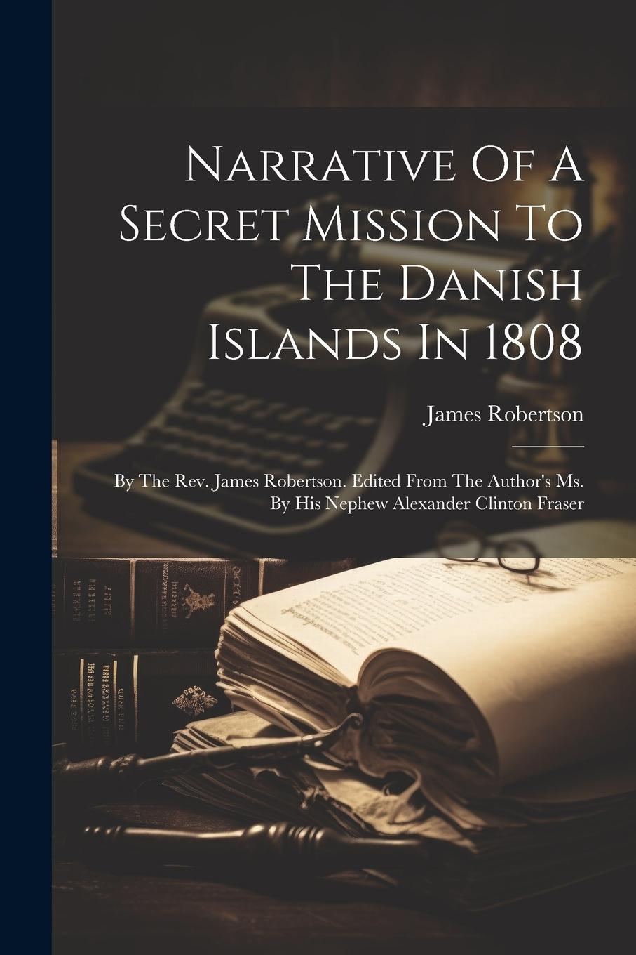 Vorderes Coverbild Narrative Of A Secret Mission To The Danish Islands In 1808: By The Rev. James Robertson. Edited From The Author's Ms. By His Nephew Alexander Clinton