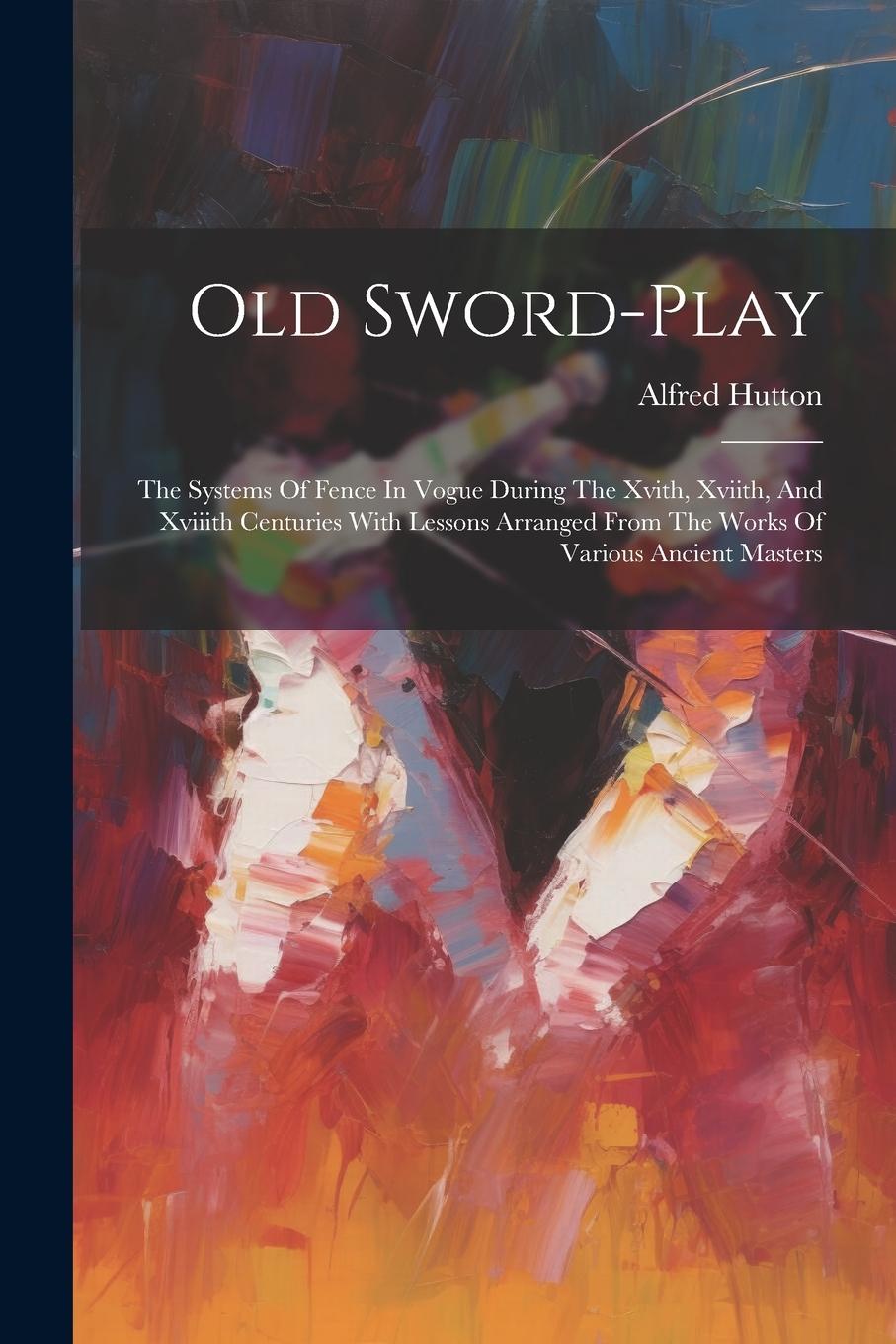 Vorderes Coverbild Old Sword-play: The Systems Of Fence In Vogue During The Xvith, Xviith, And Xviiith Centuries With Lessons Arranged From The Works Of