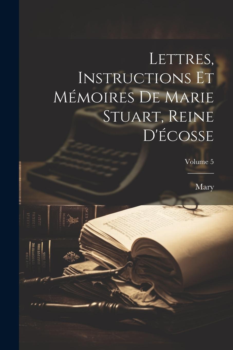 Vorderes Coverbild Lettres, Instructions Et Mémoires De Marie Stuart, Reine D'écosse; Volume 5
