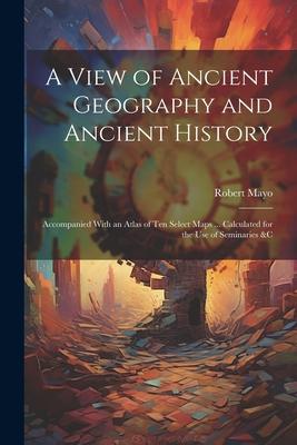 Vorderes Coverbild A View of Ancient Geography and Ancient History: Accompanied With an Atlas of Ten Select Maps ... Calculated for the Use of Seminaries &c