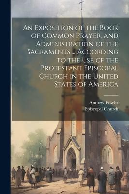 Vorderes Coverbild An Exposition of the Book of Common Prayer, and Administration of the Sacraments ... According to the Use of the Protestant Episcopal Church in the Un