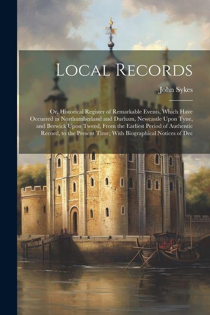 Vorderes Coverbild Local Records: Or, Historical Register of Remarkable Events, Which Have Occurred in Northumberland and Durham, Newcastle Upon Tyne, a