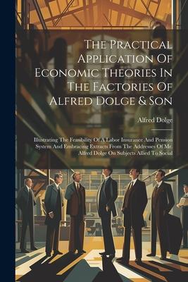 Vorderes Coverbild The Practical Application Of Economic Theories In The Factories Of Alfred Dolge & Son: Illustrating The Feasibility Of A Labor Insurance And Pension S