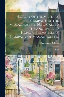 Vorderes Coverbild History of the Military Company of the Massachusetts, Now Called the Ancient and Honorable Artillery Company of Massachusetts: 1637-1888