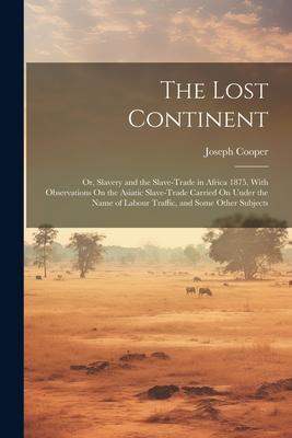 Vorderes Coverbild The Lost Continent: Or, Slavery and the Slave-Trade in Africa 1875, With Observations On the Asiatic Slave-Trade Carried On Under the Name
