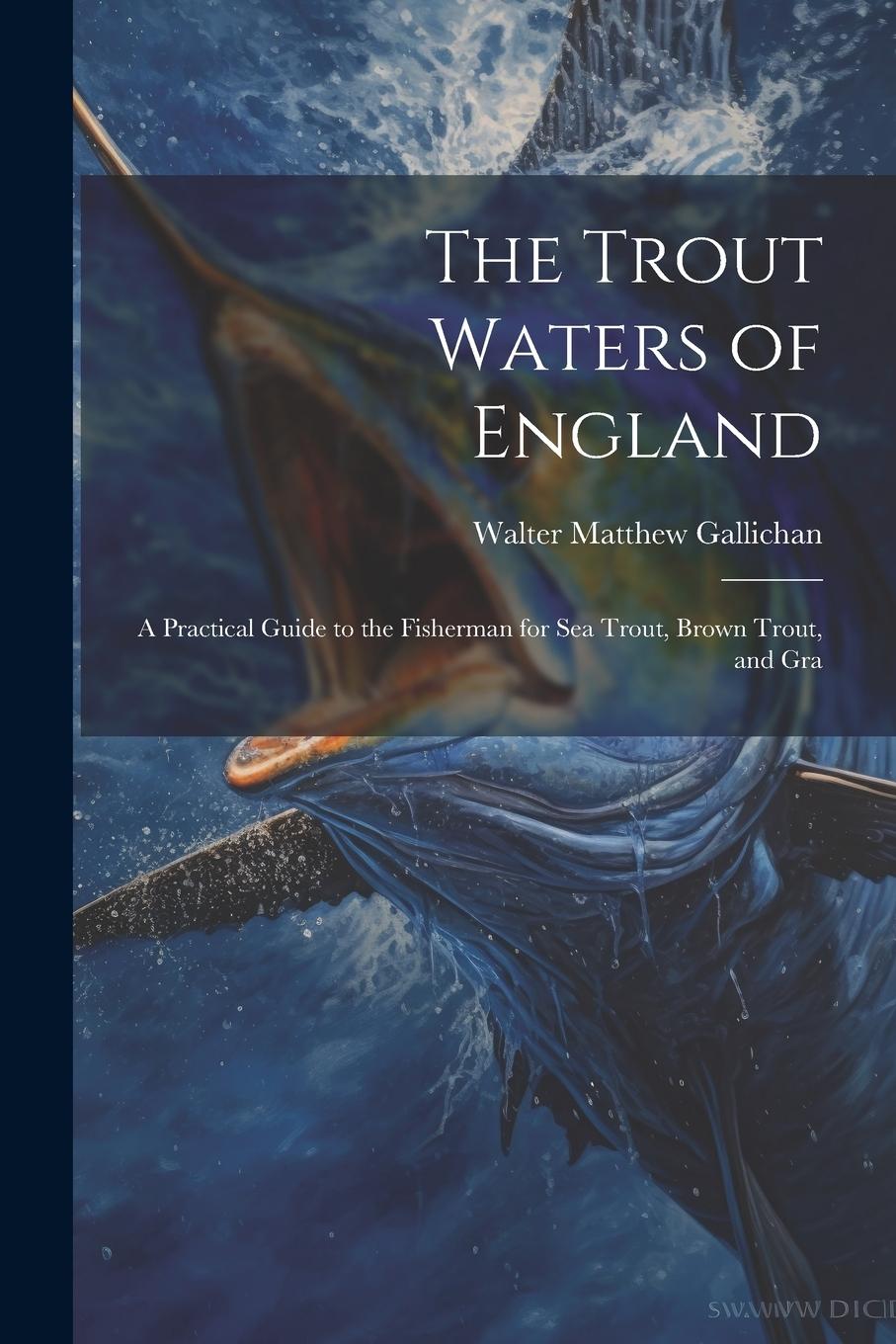 Vorderes Coverbild The Trout Waters of England: A Practical Guide to the Fisherman for sea Trout, Brown Trout, and Gra