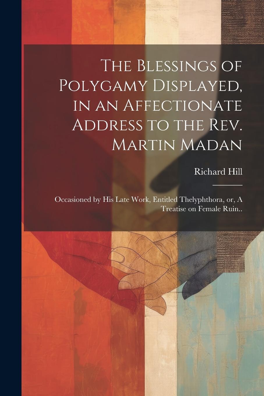 Vorderes Coverbild The Blessings of Polygamy Displayed, in an Affectionate Address to the Rev. Martin Madan; Occasioned by his Late Work, Entitled Thelyphthora, or, A Tr