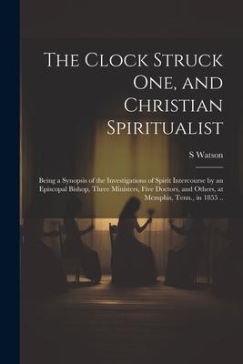Vorderes Coverbild The Clock Struck one, and Christian Spiritualist: Being a Synopsis of the Investigations of Spirit Intercourse by an Episcopal Bishop, Three Ministers