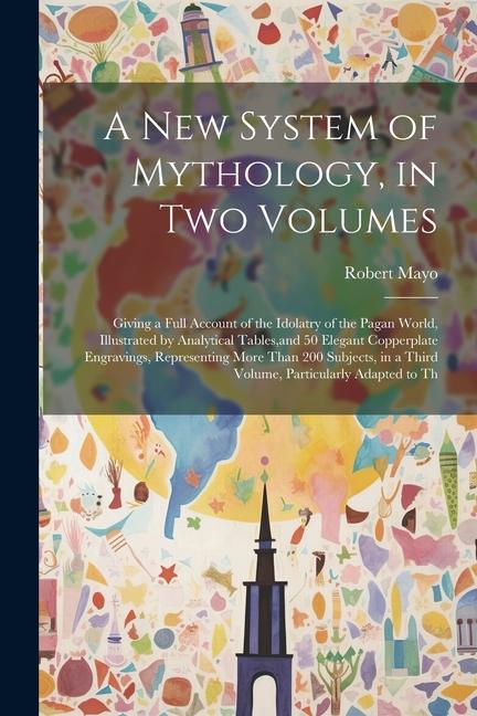 Vorderes Coverbild A new System of Mythology, in two Volumes; Giving a Full Account of the Idolatry of the Pagan World, Illustrated by Analytical Tables, and 50 Elegant