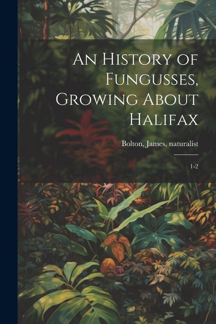 Vorderes Coverbild An History of Fungusses, Growing About Halifax: 1-2
