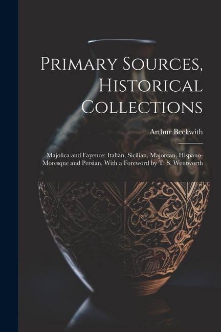 Vorderes Coverbild Primary Sources, Historical Collections: Majolica and Fayence: Italian, Sicilian, Majorcan, Hispano-Moresque and Persian, With a Foreword by T. S. Wen