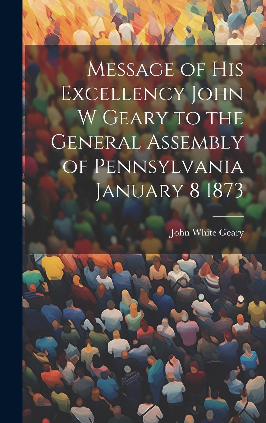 Vorderes Coverbild Message of His Excellency John W Geary to the General Assembly of Pennsylvania January 8 1873