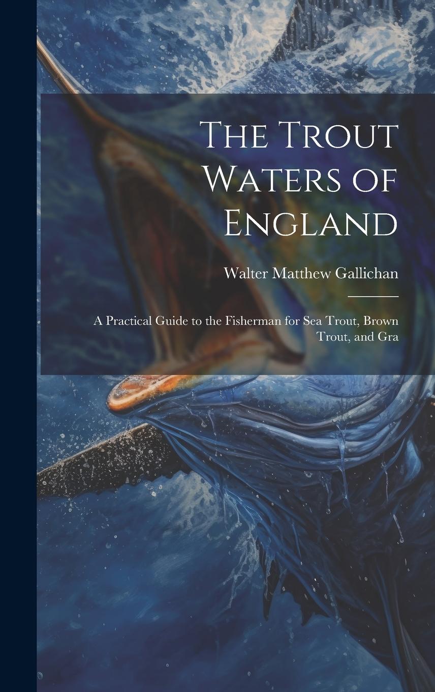 Vorderes Coverbild The Trout Waters of England: A Practical Guide to the Fisherman for sea Trout, Brown Trout, and Gra