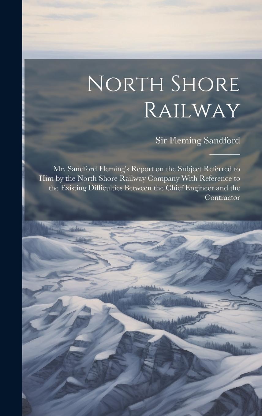 Vorderes Coverbild North Shore Railway: Mr. Sandford Fleming's Report on the Subject Referred to him by the North Shore Railway Company With Reference to the