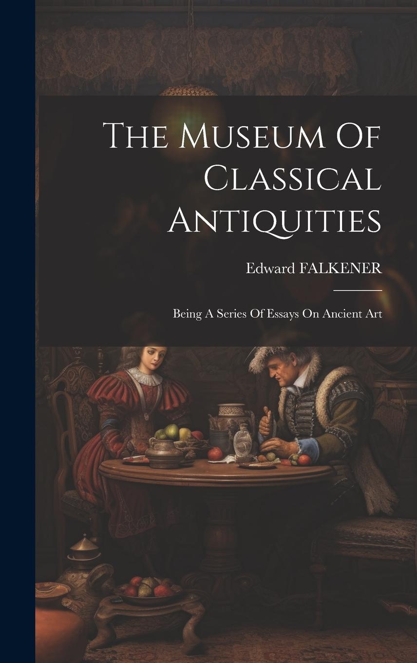 Vorderes Coverbild The Museum Of Classical Antiquities: Being A Series Of Essays On Ancient Art