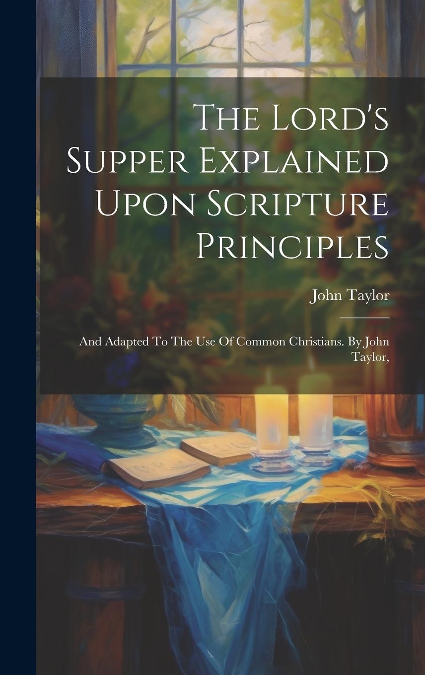 Vorderes Coverbild The Lord's Supper Explained Upon Scripture Principles: And Adapted To The Use Of Common Christians. By John Taylor,