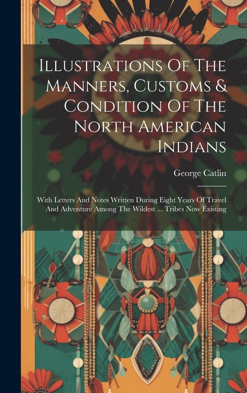 Vorderes Coverbild Illustrations Of The Manners, Customs & Condition Of The North American Indians: With Letters And Notes Written During Eight Years Of Travel And Adven
