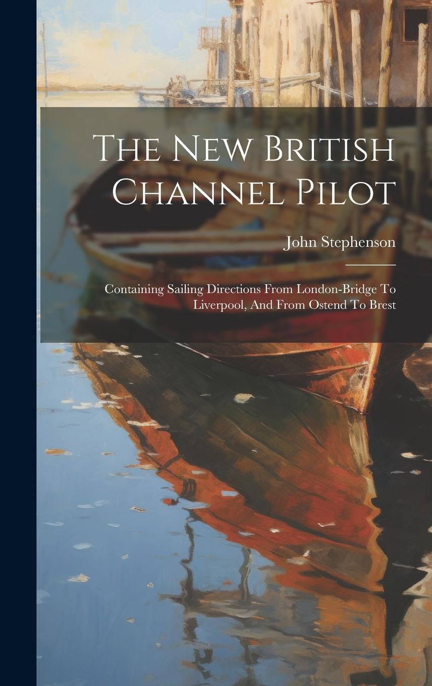 Vorderes Coverbild The New British Channel Pilot: Containing Sailing Directions From London-bridge To Liverpool, And From Ostend To Brest