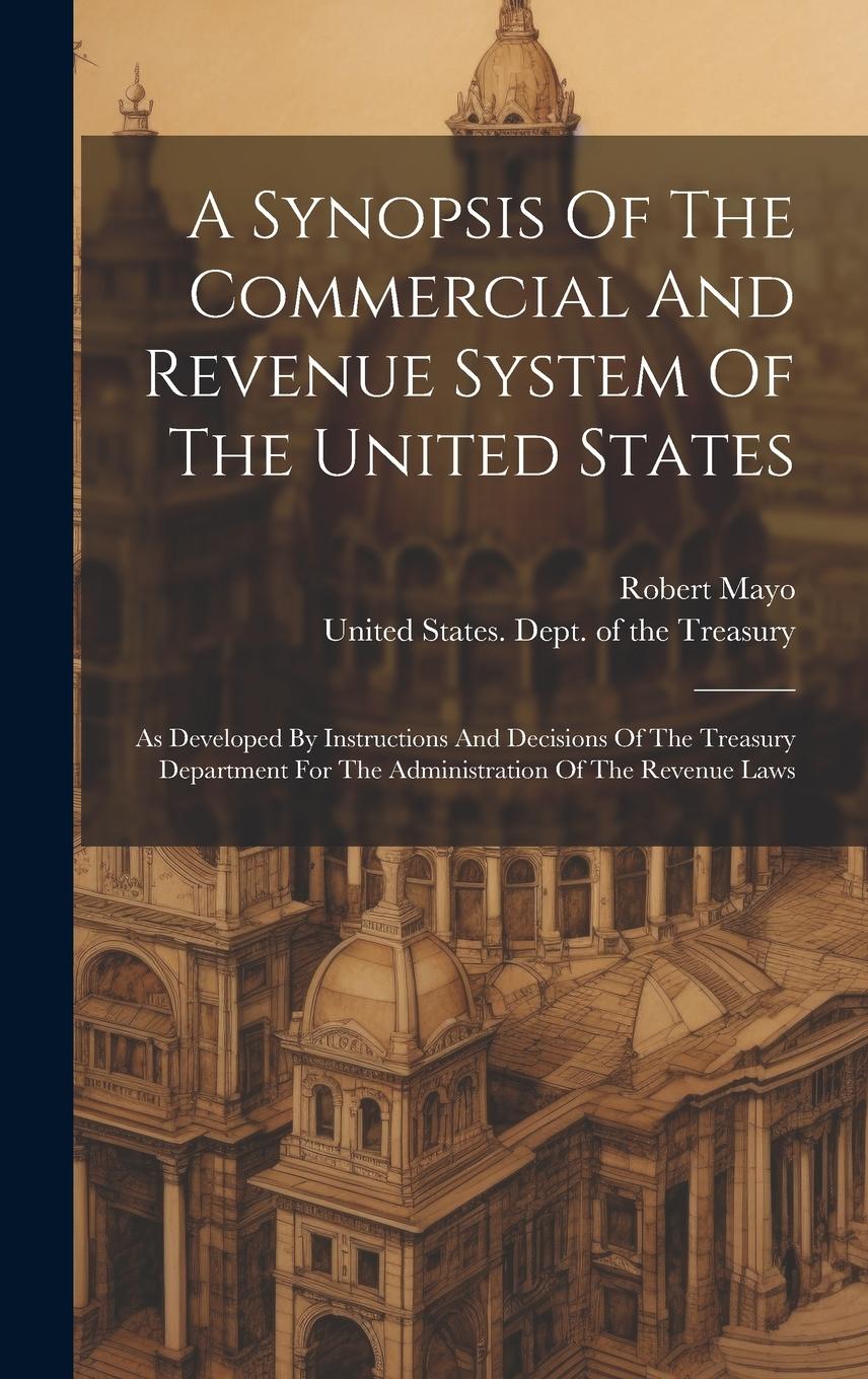 Vorderes Coverbild A Synopsis Of The Commercial And Revenue System Of The United States: As Developed By Instructions And Decisions Of The Treasury Department For The Ad