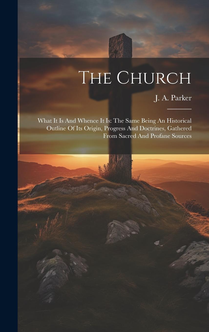 Vorderes Coverbild The Church: What It Is And Whence It Is: The Same Being An Historical Outline Of Its Origin, Progress And Doctrines, Gathered From
