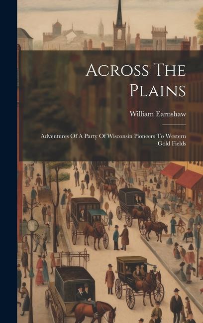 Vorderes Coverbild Across The Plains: Adventures Of A Party Of Wisconsin Pioneers To Western Gold Fields