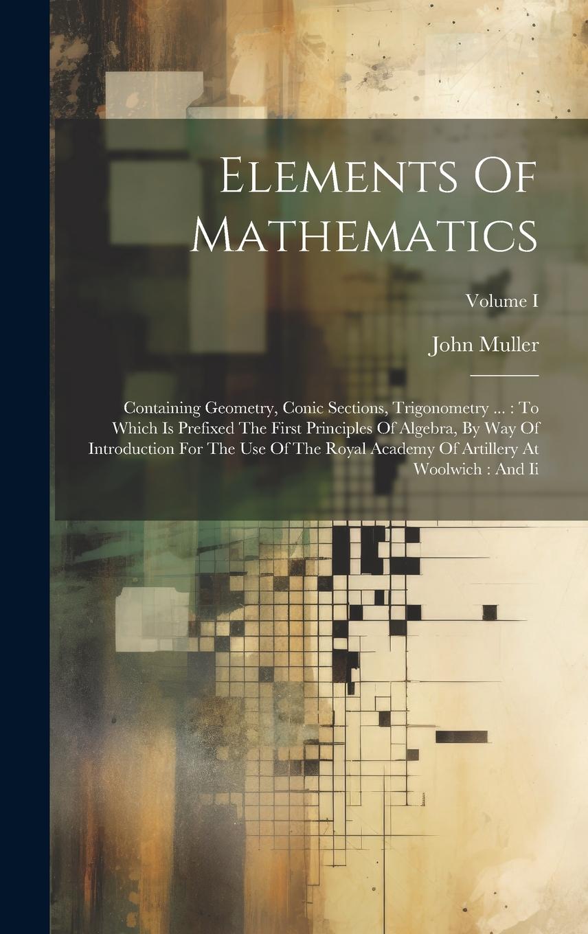 Vorderes Coverbild Elements Of Mathematics: Containing Geometry, Conic Sections, Trigonometry ...: To Which Is Prefixed The First Principles Of Algebra, By Way Of