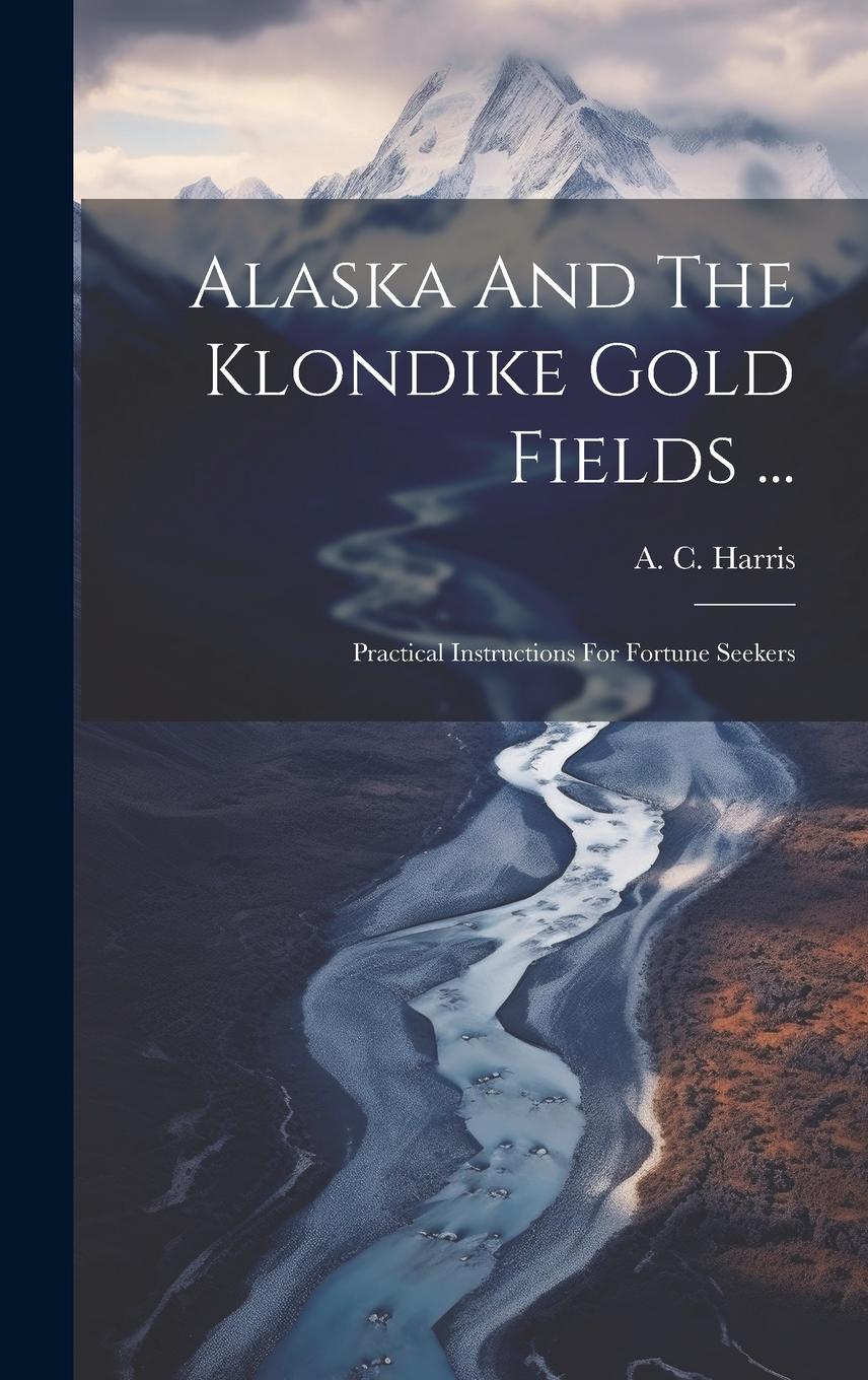 Vorderes Coverbild Alaska And The Klondike Gold Fields ...: Practical Instructions For Fortune Seekers