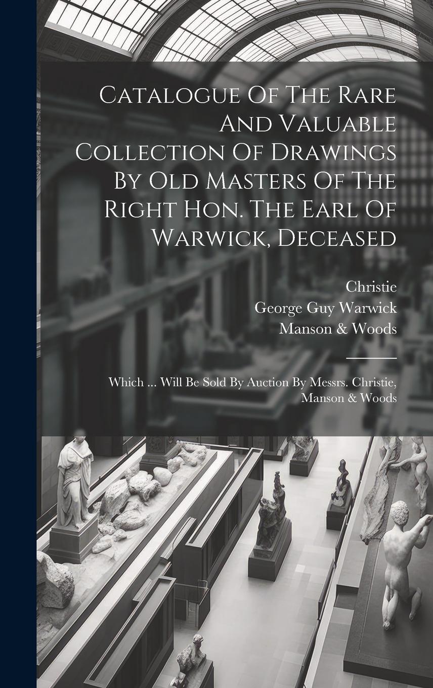 Vorderes Coverbild Catalogue Of The Rare And Valuable Collection Of Drawings By Old Masters Of The Right Hon. The Earl Of Warwick, Deceased: Which ... Will Be Sold By Au