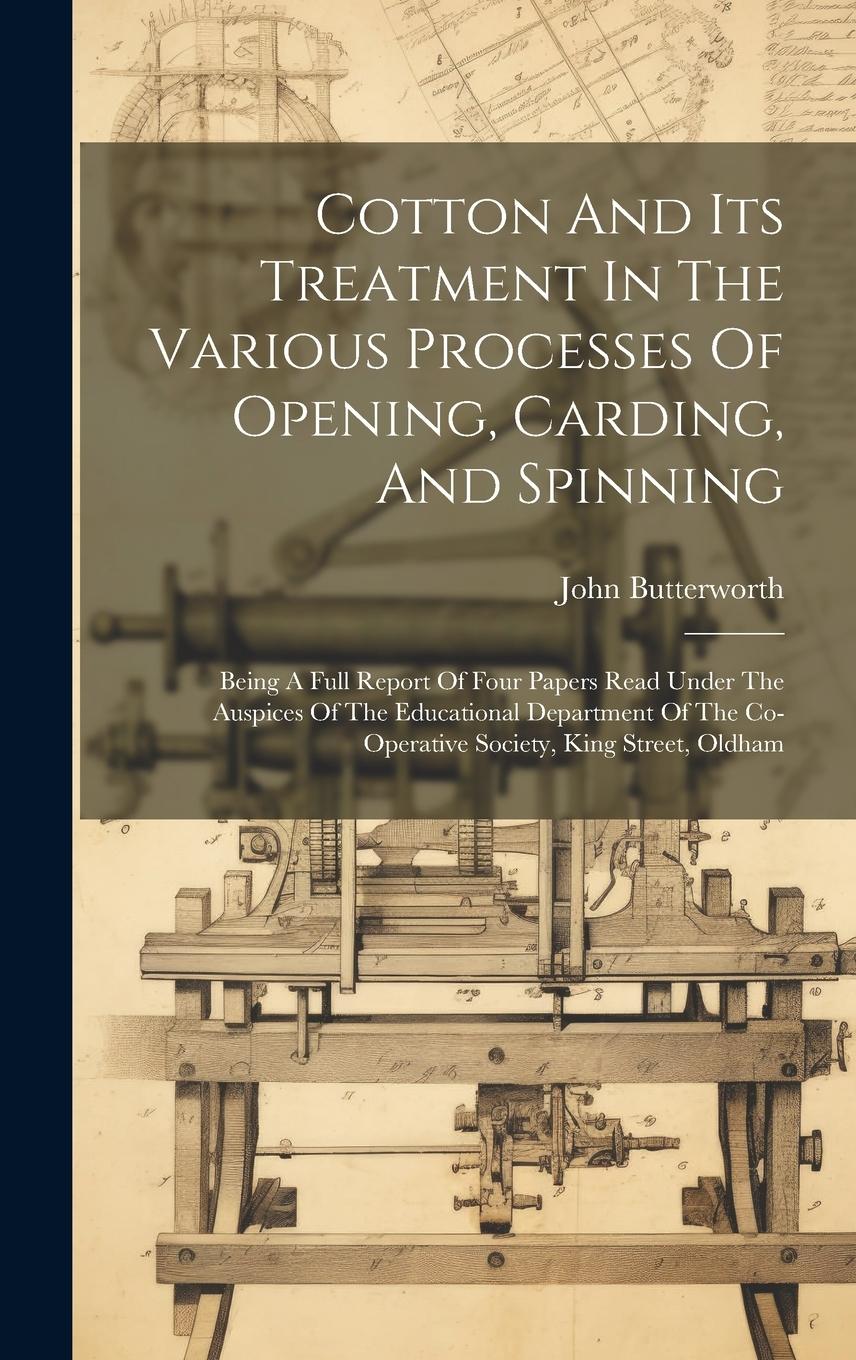 Vorderes Coverbild Cotton And Its Treatment In The Various Processes Of Opening, Carding, And Spinning: Being A Full Report Of Four Papers Read Under The Auspices Of The