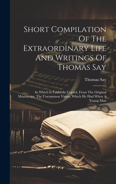 Vorderes Coverbild Short Compilation Of The Extraordinary Life And Writings Of Thomas Say: In Which Is Faithfully Copied, From The Original Manuscript, The Uncommon Visi