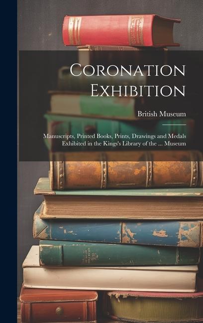 Vorderes Coverbild Coronation Exhibition: Manuscripts, Printed Books, Prints, Drawings and Medals Exhibited in the Kings's Library of the ... Museum