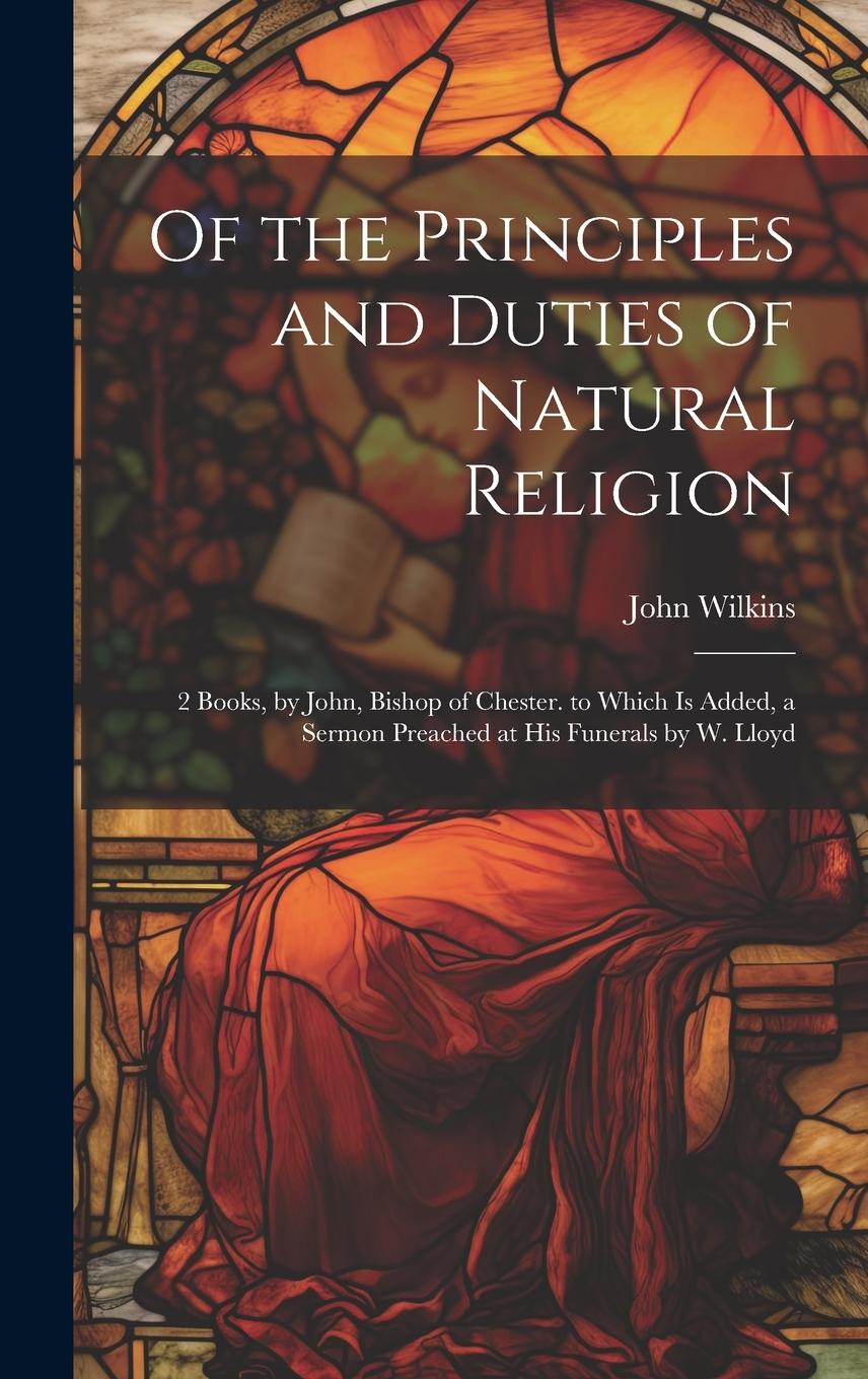 Vorderes Coverbild Of the Principles and Duties of Natural Religion: 2 Books, by John, Bishop of Chester. to Which Is Added, a Sermon Preached at His Funerals by W. Lloy