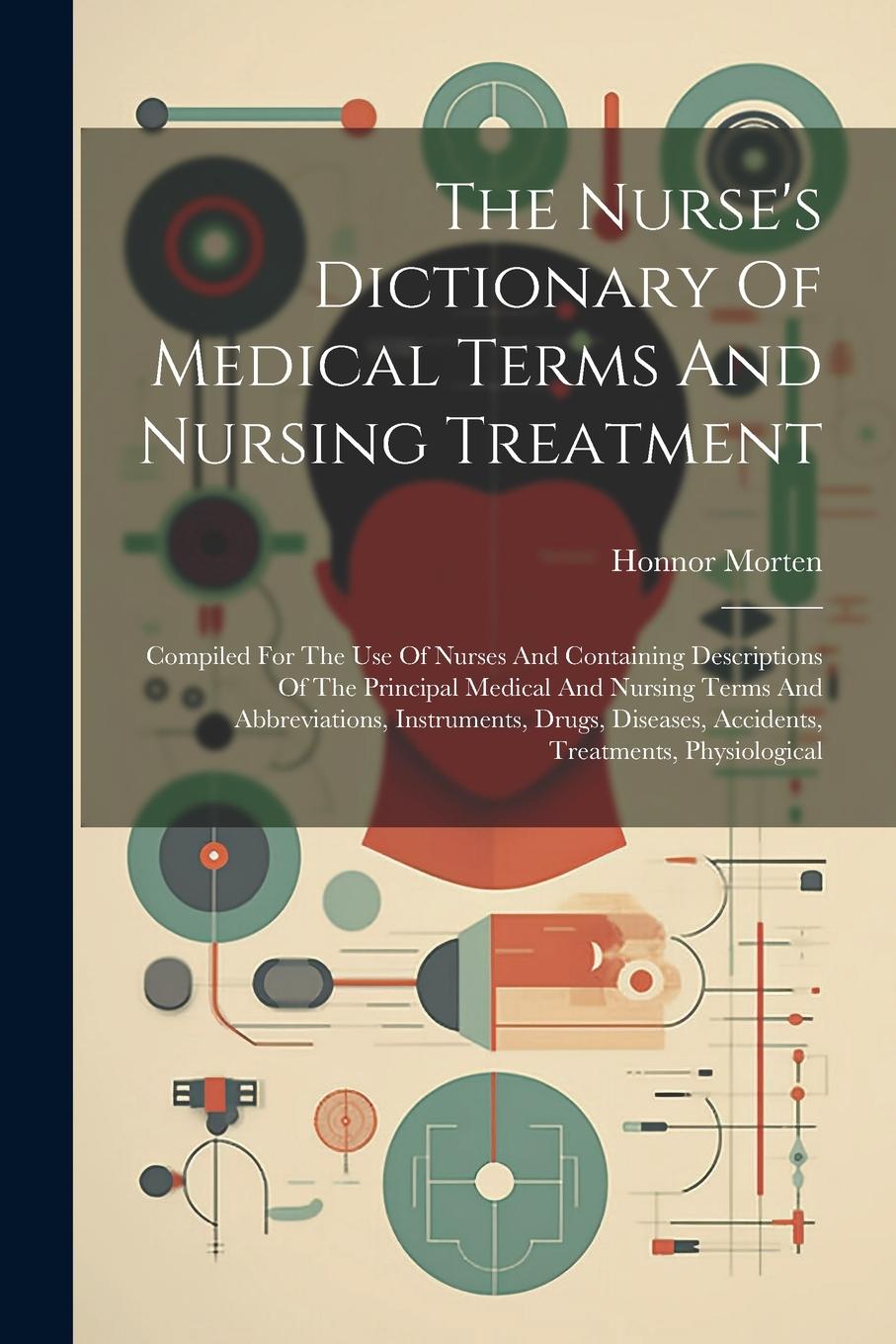 Vorderes Coverbild The Nurse's Dictionary Of Medical Terms And Nursing Treatment: Compiled For The Use Of Nurses And Containing Descriptions Of The Principal Medical And