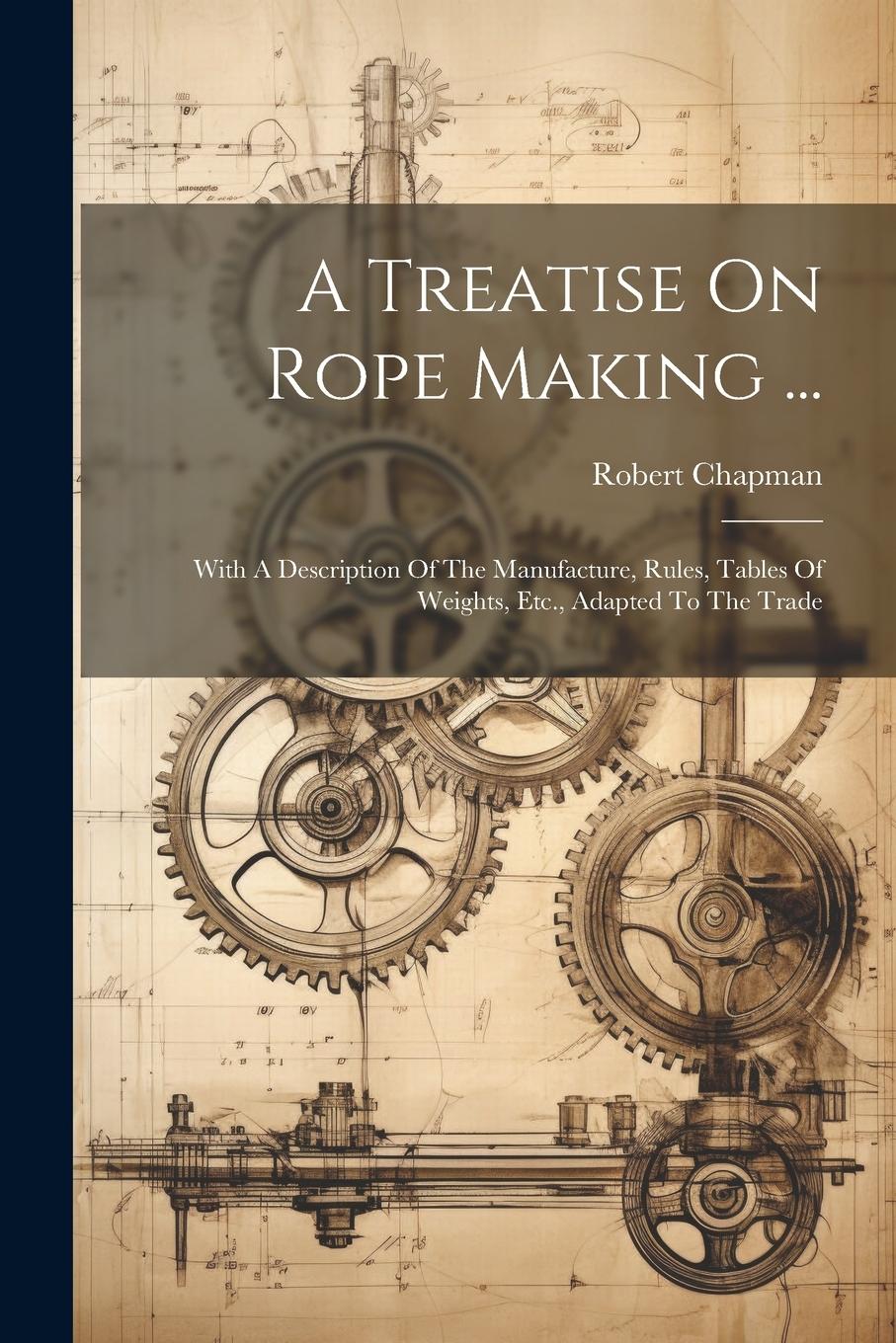 Vorderes Coverbild A Treatise On Rope Making ...: With A Description Of The Manufacture, Rules, Tables Of Weights, Etc., Adapted To The Trade