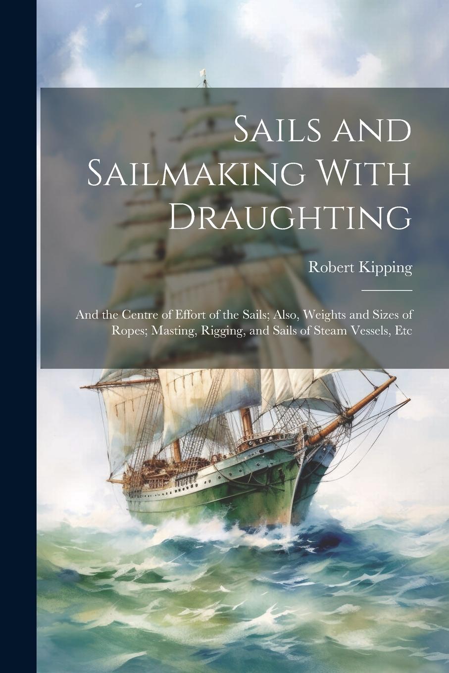 Vorderes Coverbild Sails and Sailmaking With Draughting: And the Centre of Effort of the Sails; Also, Weights and Sizes of Ropes; Masting, Rigging, and Sails of Steam Ve