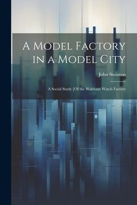 Vorderes Coverbild A Model Factory in a Model City: A Social Study [Of the Waltham Watch Factory