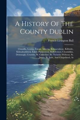 Vorderes Coverbild A History Of The County Dublin: Clonsilla, Leixlip, Lucan, Aderrig, Kilmactalway, Kilbride, Kilmahuddrick, Esker, Palmerston, Ballyfermot, Clondalkin,