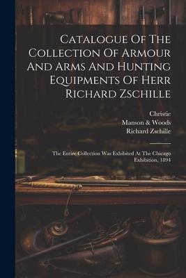 Vorderes Coverbild Catalogue Of The Collection Of Armour And Arms And Hunting Equipments Of Herr Richard Zschille: The Entire Collection Was Exhibited At The Chicago Exh