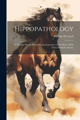 Vorderes Coverbild Hippopathology: A Treatise On the Disorders and Lameness of the Horse; With Their Methods of Cure