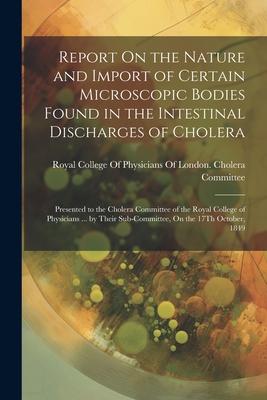 Vorderes Coverbild Report On the Nature and Import of Certain Microscopic Bodies Found in the Intestinal Discharges of Cholera: Presented to the Cholera Committee of the