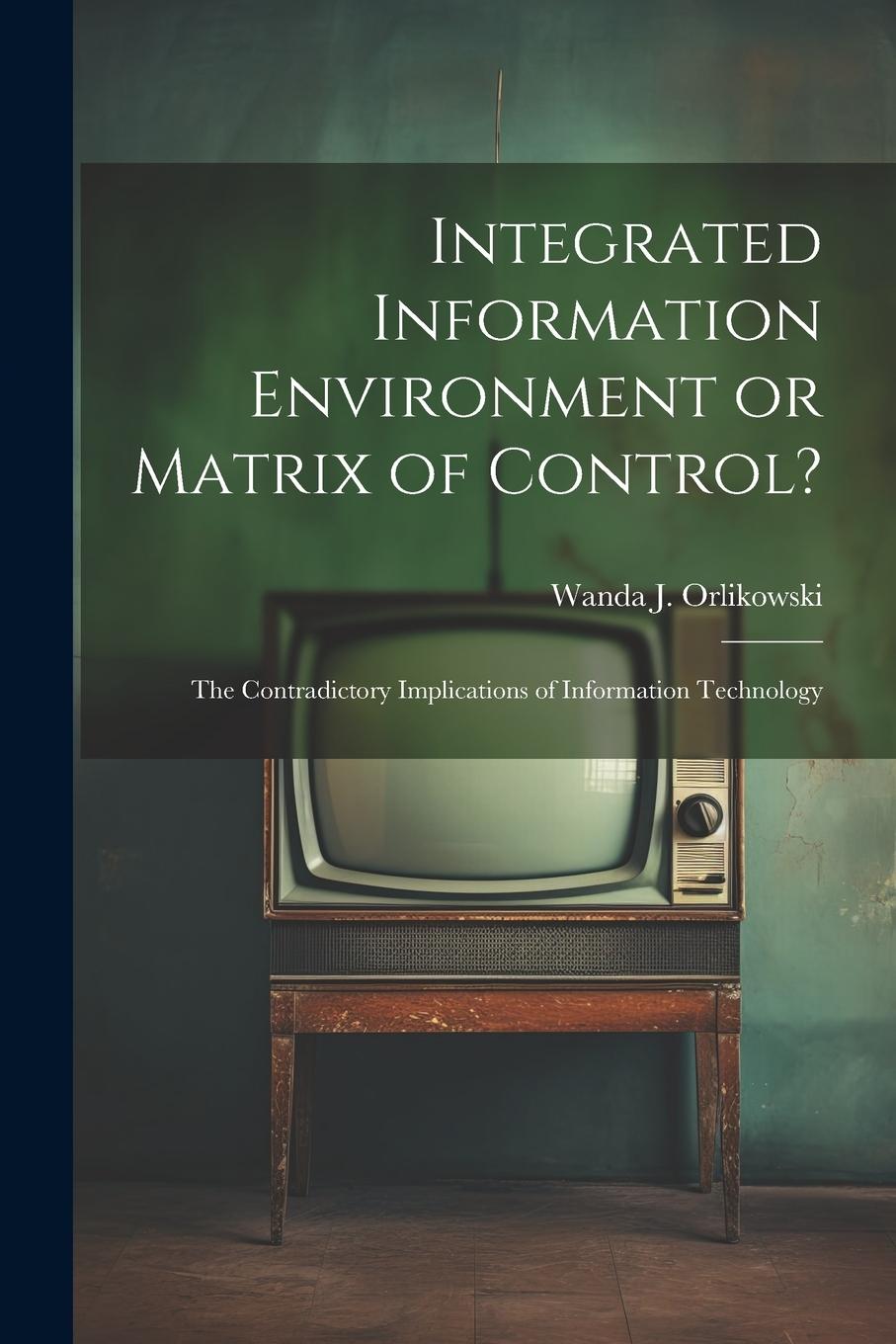 Vorderes Coverbild Integrated Information Environment or Matrix of Control?: The Contradictory Implications of Information Technology