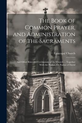Vorderes Coverbild The Book of Common Prayer, and Administration of the Sacraments; and Other Rites and Ceremonies of the Church ... Together With the Psalter, Or Psalms