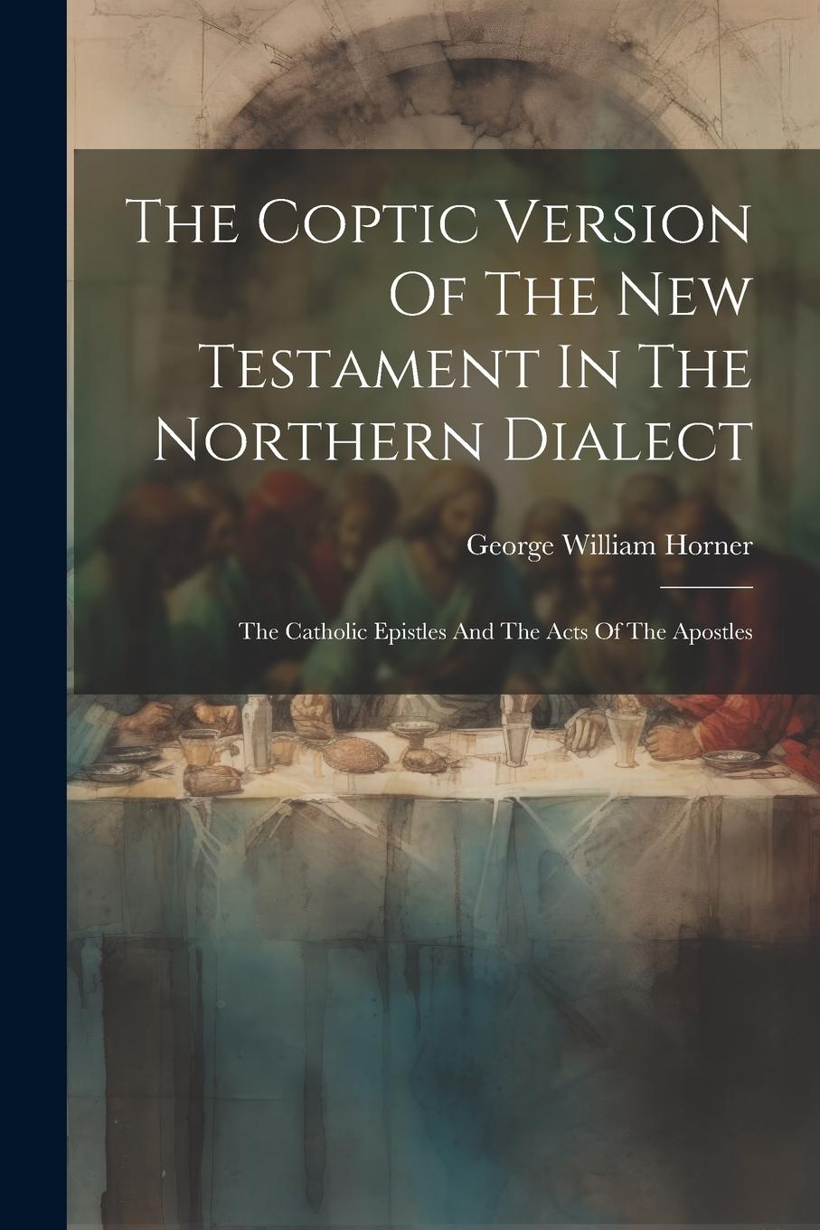 Vorderes Coverbild The Coptic Version Of The New Testament In The Northern Dialect: The Catholic Epistles And The Acts Of The Apostles