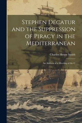 Vorderes Coverbild Stephen Decatur and the Suppression of Piracy in the Mediterranean: An Address at a Meeting of the C