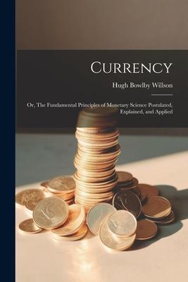 Vorderes Coverbild Currency; or, The Fundamental Principles of Monetary Science Postulated, Explained, and Applied