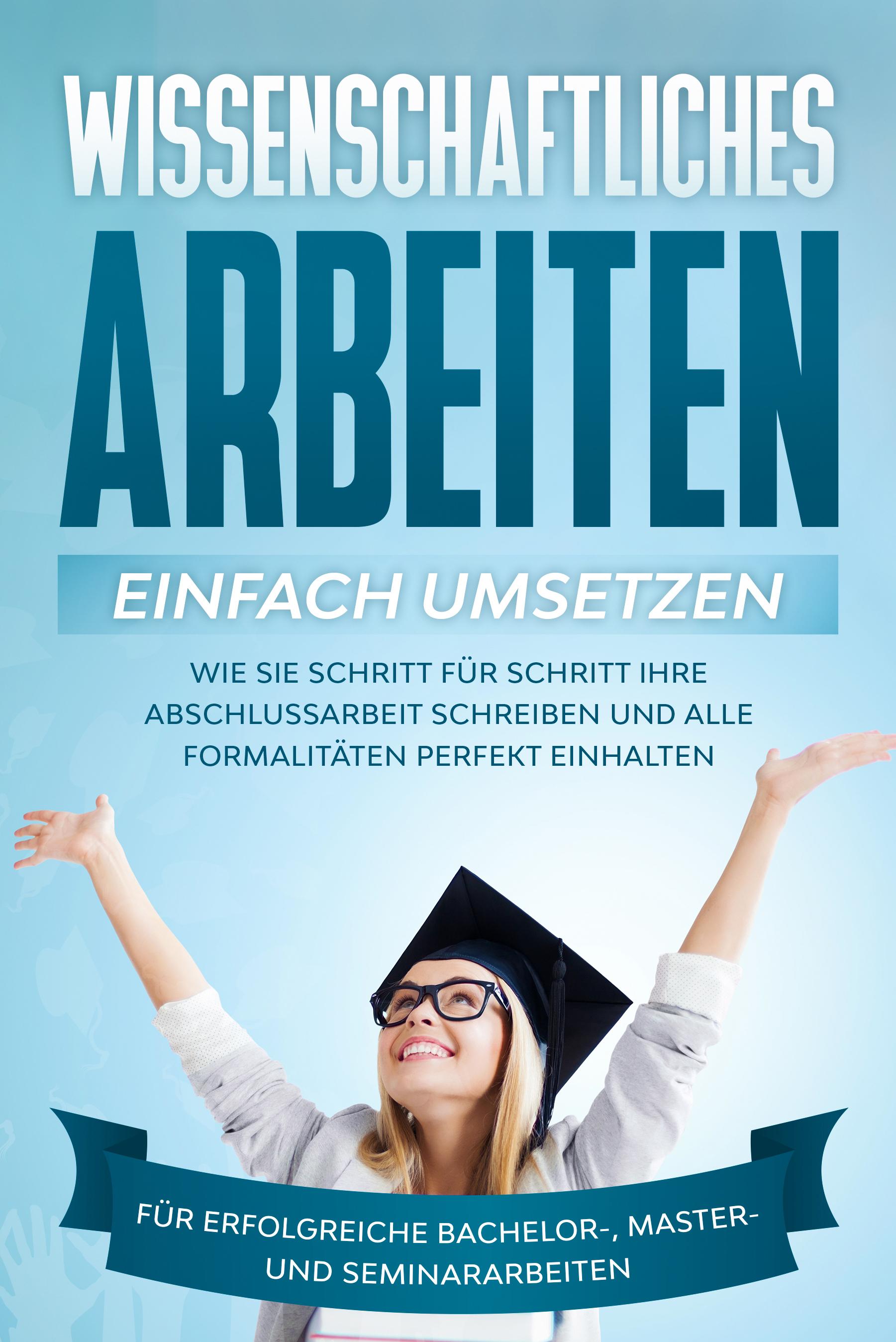 Vorderes Coverbild Wissenschaftliches Arbeiten einfach umsetzen: Wie Sie Schritt für Schritt Ihre Abschlussarbeit schreiben und alle Formalitäten perfekt einhalten/Für erfolgreiche Bachelor-, Master- und Seminararbeiten