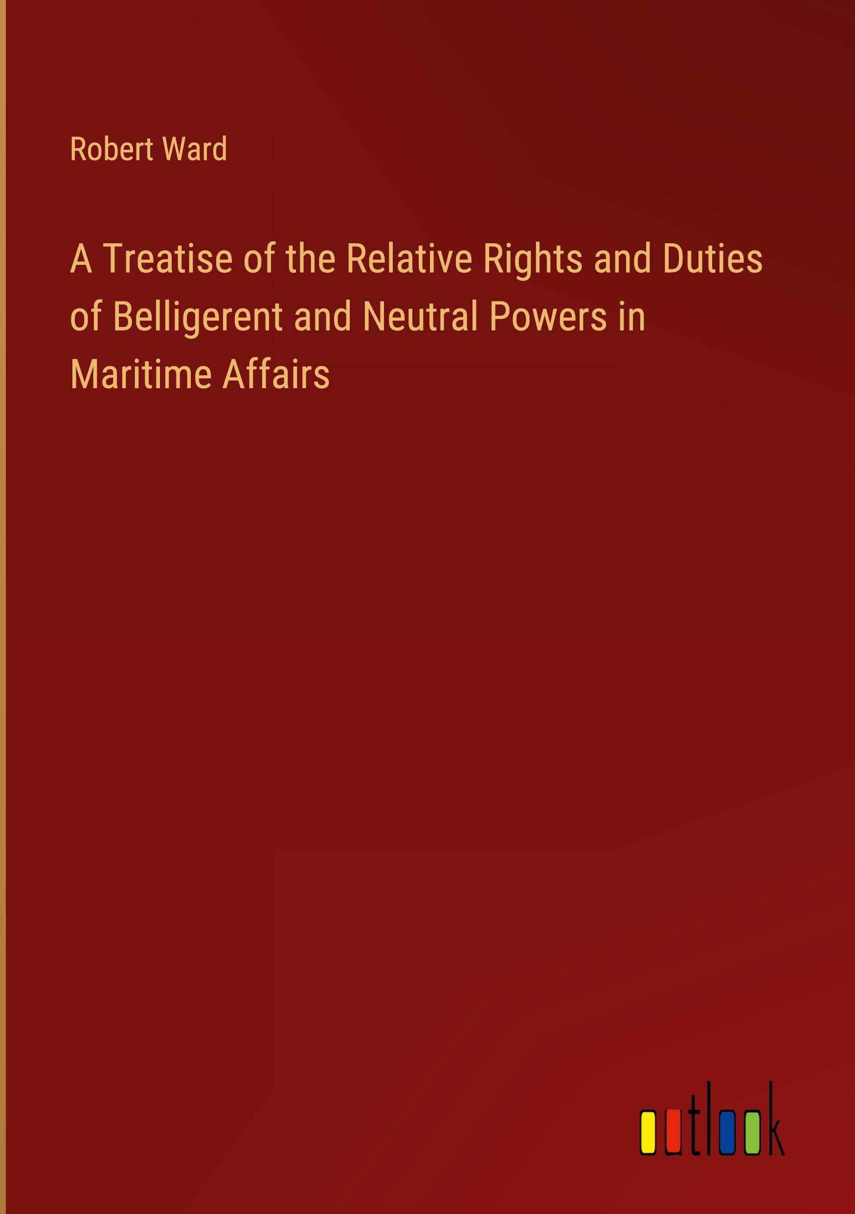 Vorderes Coverbild A Treatise of the Relative Rights and Duties of Belligerent and Neutral Powers in Maritime Affairs