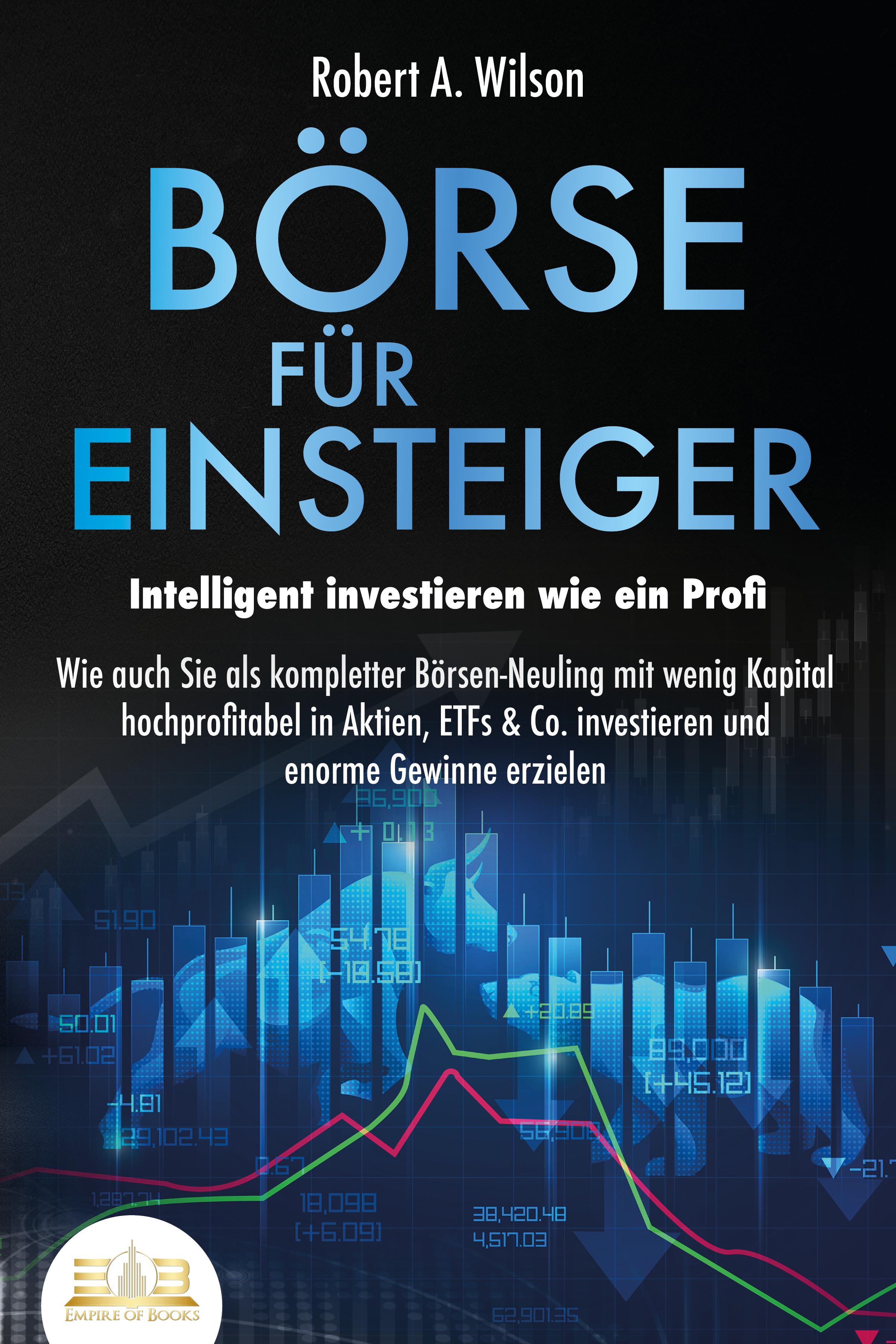 Vorderes Coverbild BÖRSE FÜR EINSTEIGER - Intelligent investieren wie ein Profi: Wie auch Sie als kompletter Börsen-Neuling mit wenig Kapital hochprofitabel in Aktien, ETFs & Co. investieren und enorme Gewinne erzielen