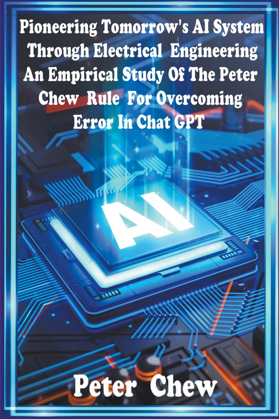 Vorderes Coverbild Pioneering Tomorrow's AI System Through Electrical Engineering. An Empirical Study Of The Peter Chew Rule For Overcoming Error In Chat GPT